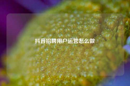 抖音招聘用户运营怎么做