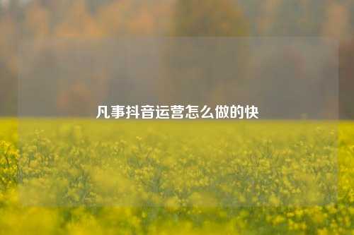 凡事抖音运营怎么做的快