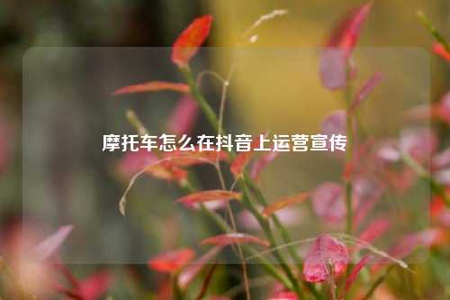 摩托车怎么在抖音上运营宣传